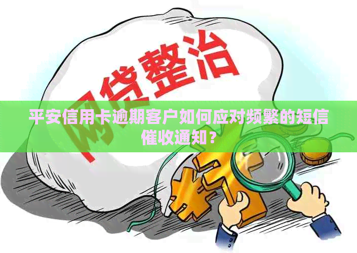 平安信用卡逾期客户如何应对频繁的短信通知？