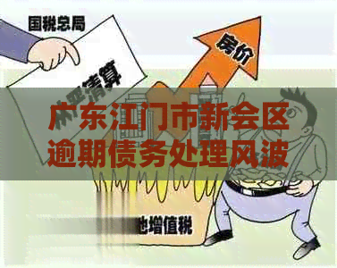 广东江门市新会区逾期债务处理风波：揭示行业的套路与挑战