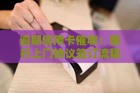 逾期信用卡：银行上门协议签订流程与注意事项
