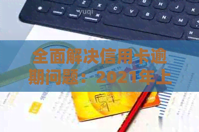 全面解决信用卡逾期问题：2021年上门策略与应对方法一览