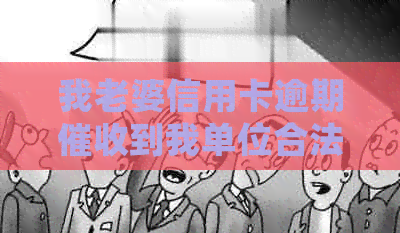 我老婆信用卡逾期到我单位合法嘛？如果有关系，会对老公产生什么影响？