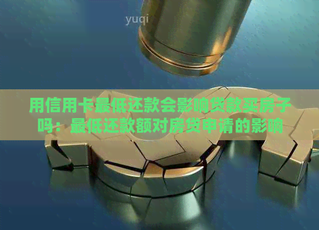 用信用卡更低还款会影响贷款买房子吗：更低还款额对房贷申请的影响