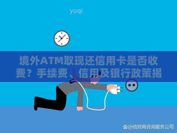 境外ATM取现还信用卡是否收费？手续费、信用及银行政策揭秘