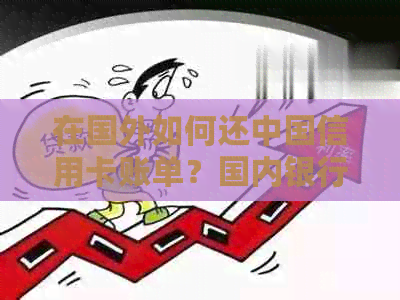 在国外如何还中国信用卡账单？国内银行境外消费支付方式大解析！