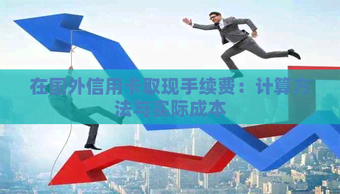 在国外信用卡取现手续费：计算方法与实际成本