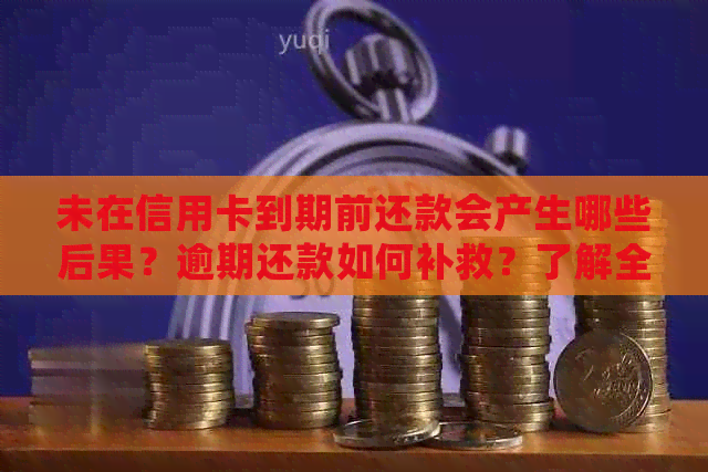 未在信用卡到期前还款会产生哪些后果？逾期还款如何补救？了解全面解决方案