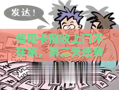 信用卡上门不在家，第二天还会来吗：欠款逾期后的后果与经历
