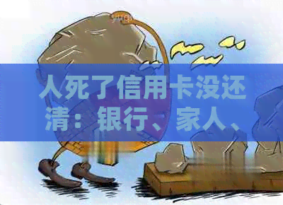 人死了信用卡没还清：银行、家人、销户、追偿与子女公务员影响全解析
