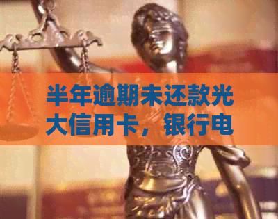 半年逾期未还款光大信用卡，银行电话资讯汇总