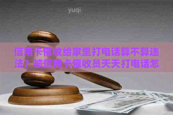 信用卡给家里打电话算不算违法？被信用卡员天天打电话怎么办？