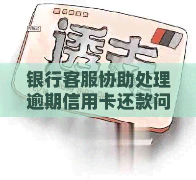 银行客服协助处理逾期信用卡还款问题