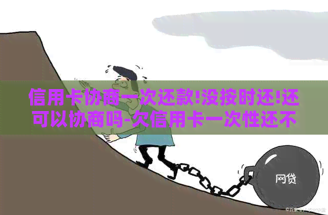 信用卡协商一次还款!没按时还!还可以协商吗-欠信用卡一次性还不了,协商不行,怎么办