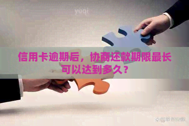 信用卡逾期后，协商还款期限最长可以达到多久？