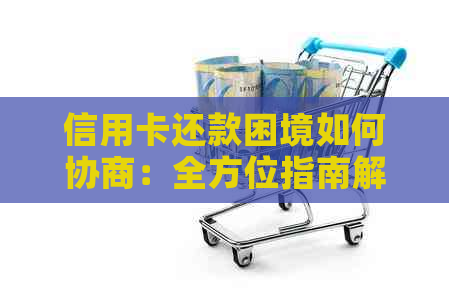 信用卡还款困境如何协商：全方位指南解答您的问题