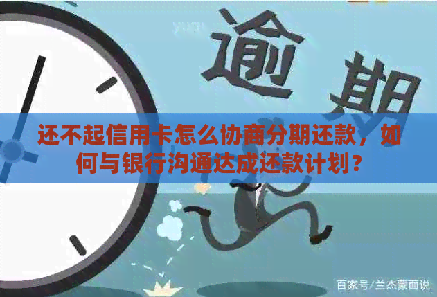 还不起信用卡怎么协商分期还款，如何与银行沟通达成还款计划？