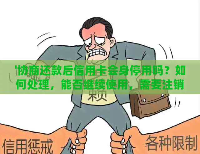 '协商还款后信用卡会身停用吗？如何处理，能否继续使用，需要注销吗？'