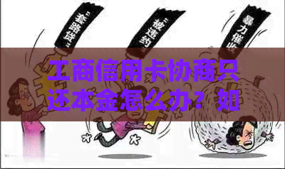 工商信用卡协商只还本金怎么办？如何与工商银行协商还款并降低额度？