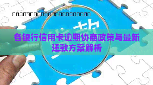 各银行信用卡逾期协商政策与最新还款方案解析
