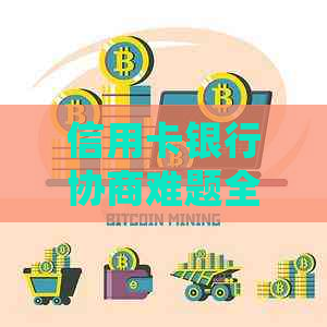 信用卡银行协商难题全解析：如何应对、常见情况与成功案例分享