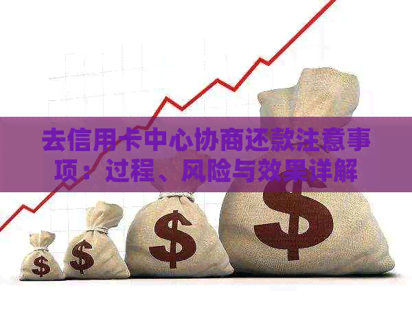去信用卡中心协商还款注意事项：过程、风险与效果详解