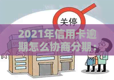 2021年信用卡逾期怎么协商分期：欠款处理策略