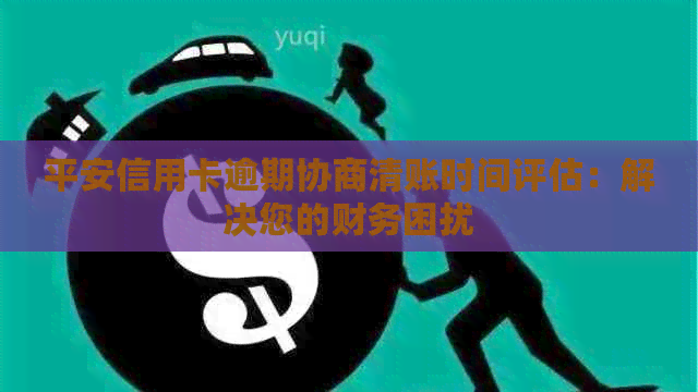 平安信用卡逾期协商清账时间评估：解决您的财务困扰
