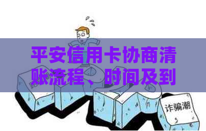 平安信用卡协商清账流程、时间及到账情况全面解析：您需要了解的一切！