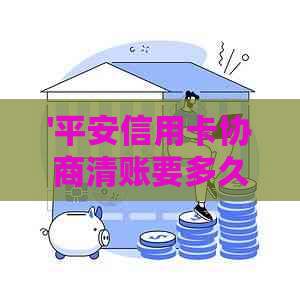 '平安信用卡协商清账要多久还款成功：详解流程与时间'