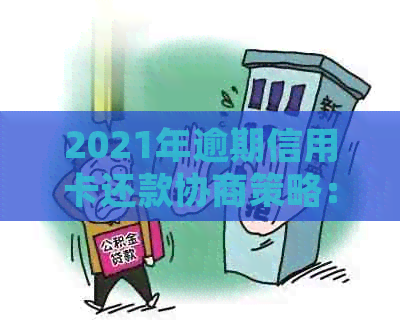 2021年逾期信用卡还款协商策略：银行处理方式与实战经验