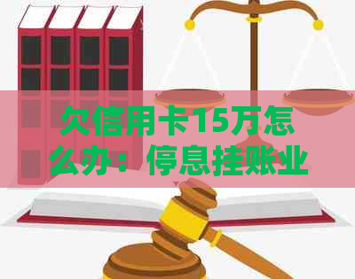 欠信用卡15万怎么办：停息挂账业务操作指南