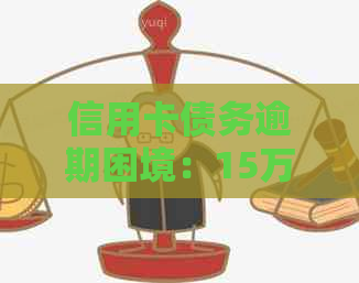 信用卡债务逾期困境：15万欠款如何自救求支招