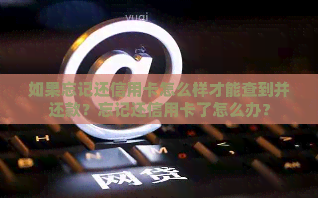 如果忘记还信用卡怎么样才能查到并还款？忘记还信用卡了怎么办？
