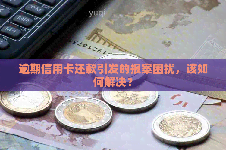 逾期信用卡还款引发的报案困扰，该如何解决？