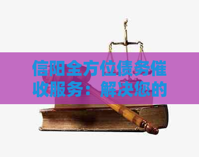 信阳全方位债务服务：解决您的逾期账款、欠款追讨等问题