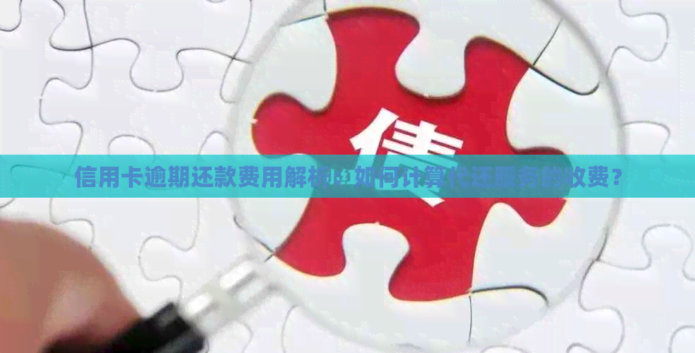 信用卡逾期还款费用解析：如何计算代还服务的收费？