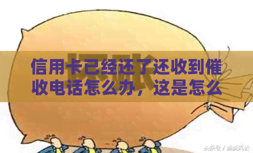信用卡已经还了还收到电话怎么办，这是怎么回事？
