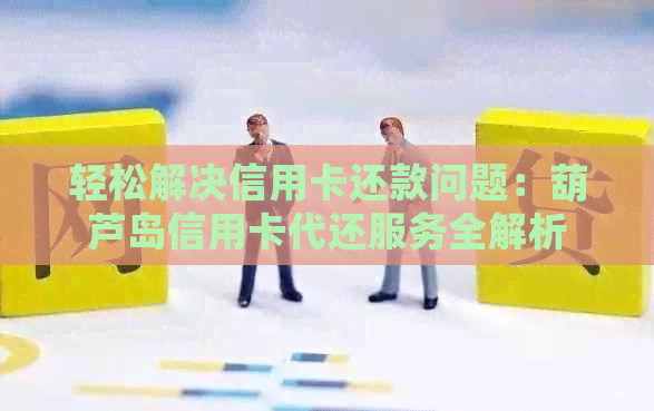 轻松解决信用卡还款问题：葫芦岛信用卡代还服务全解析
