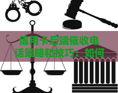 信用卡后端电话策略和技巧：如何有效转告、应对和预防电话