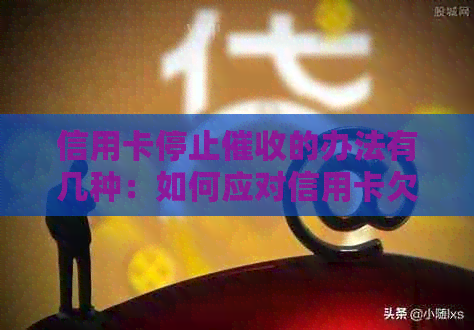 信用卡停止的办法有几种：如何应对信用卡欠款问题？