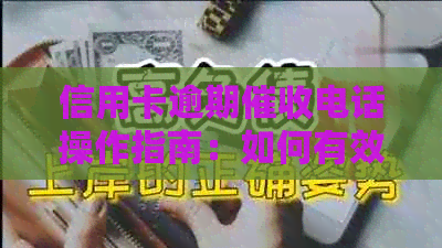 信用卡逾期电话操作指南：如何有效沟通、协商还款计划