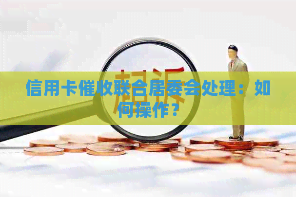 信用卡联合居委会处理：如何操作？