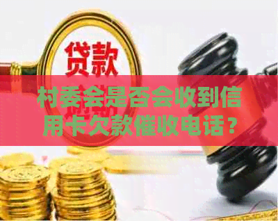 村委会是否会收到信用卡欠款电话？如何合法处理信用卡债务问题？