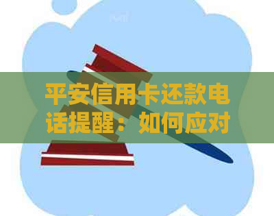 平安信用卡还款电话提醒：如何应对、处理逾期还款及避免电话的策略