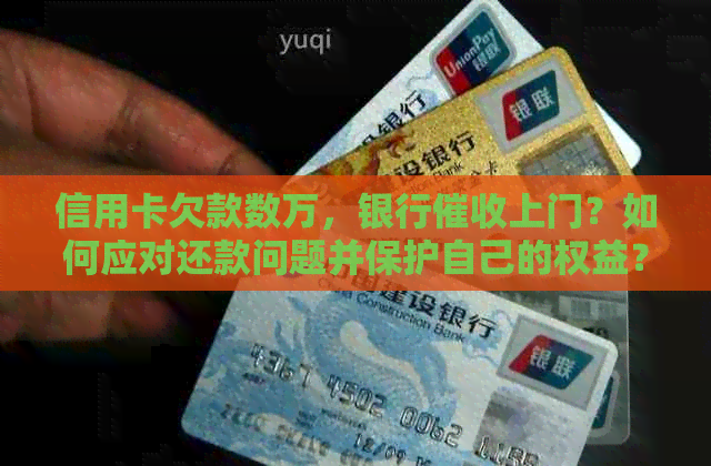 信用卡欠款数万，银行上门？如何应对还款问题并保护自己的权益？