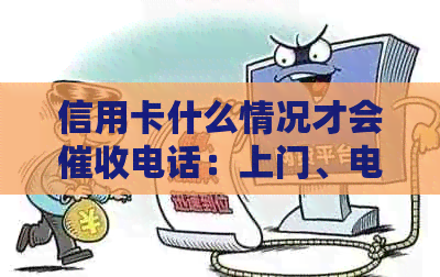信用卡什么情况才会电话：上门、电话、起诉完整流程解析
