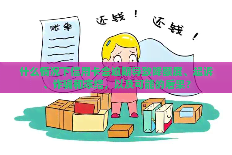 什么情况下信用卡会逾期导致降额度、起诉、诈骗和冻结，以及可能的后果？