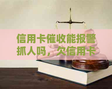 信用卡能报警抓人吗，欠信用卡怎么处理？请给出建议。