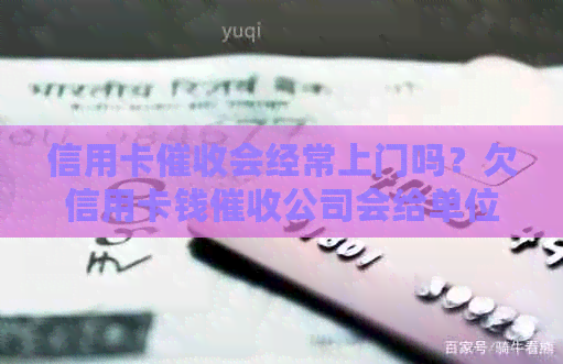 信用卡会经常上门吗？欠信用卡钱公司会给单位打电话吗？