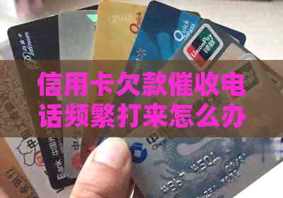 信用卡欠款电话频繁打来怎么办？如何应对并解决问题？