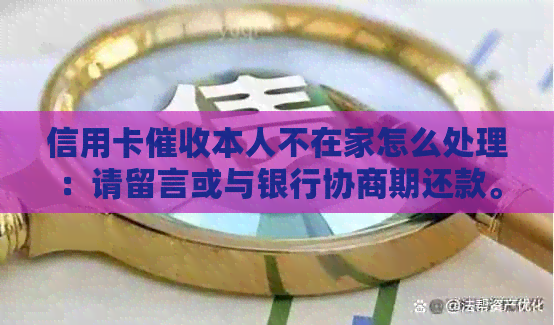 信用卡本人不在家怎么处理：请留言或与银行协商期还款。